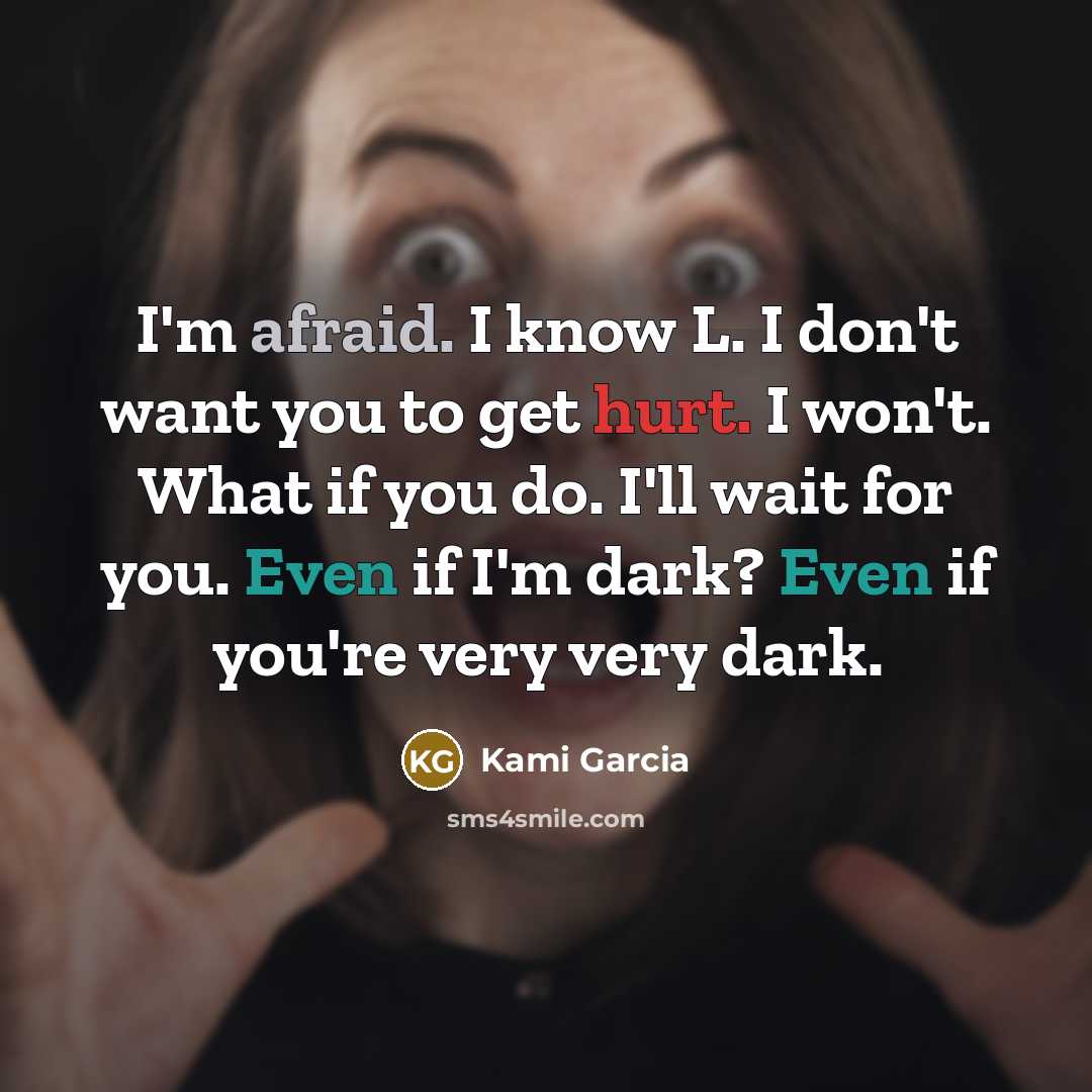 “I'm afraid. I know L. I don't want you to get hurt. I won't. What if you do. I'll wait for you. Even if I'm dark? Even if you're very very dark.” quote by Kami Garcia