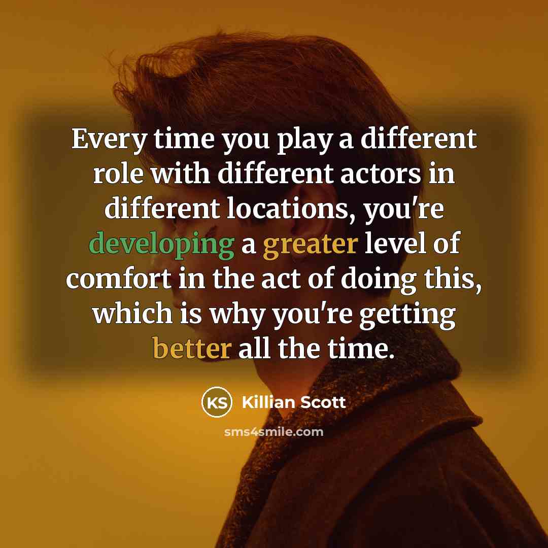 “Every time you play a different role with different actors in different locations, you're developing a greater level of comfort in the act of doing this, which is why you're getting better all the time.” quote by Killian Scott