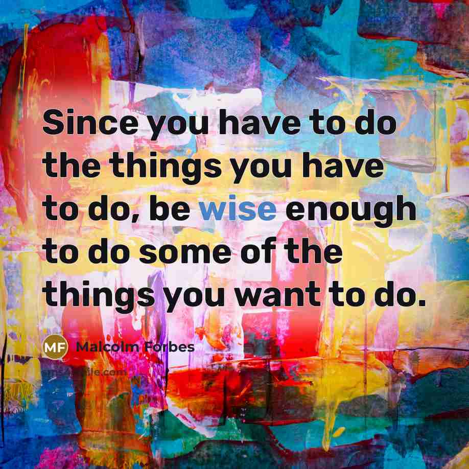 “Since you have to do the things you have to…” quote by Malcolm Forbes