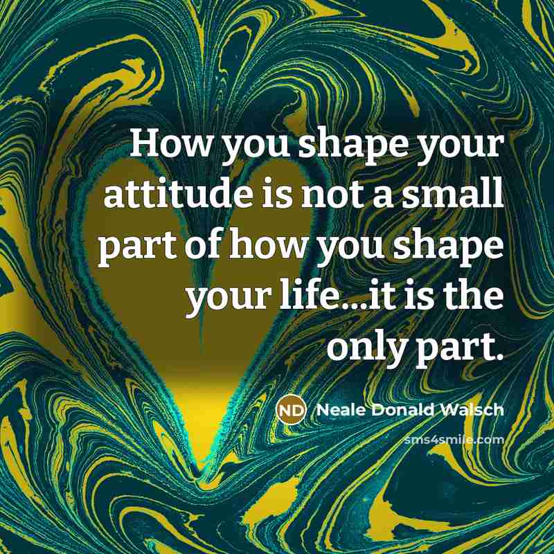 “How you shape your attitude is not a small part…” quote by Neale Donald Walsch