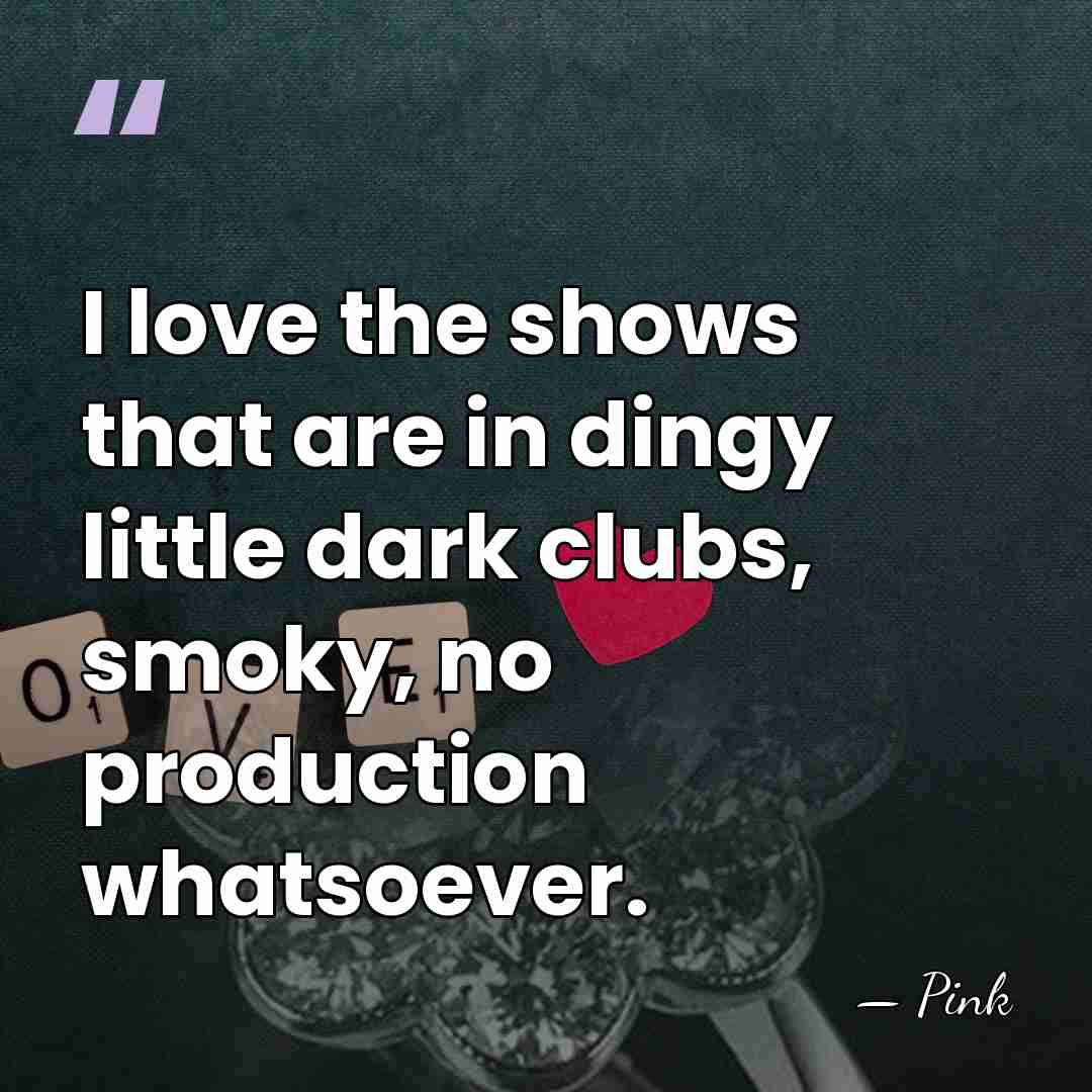 I love the shows that are in dingy little dark clubs, smoky,&hellip; - Pink