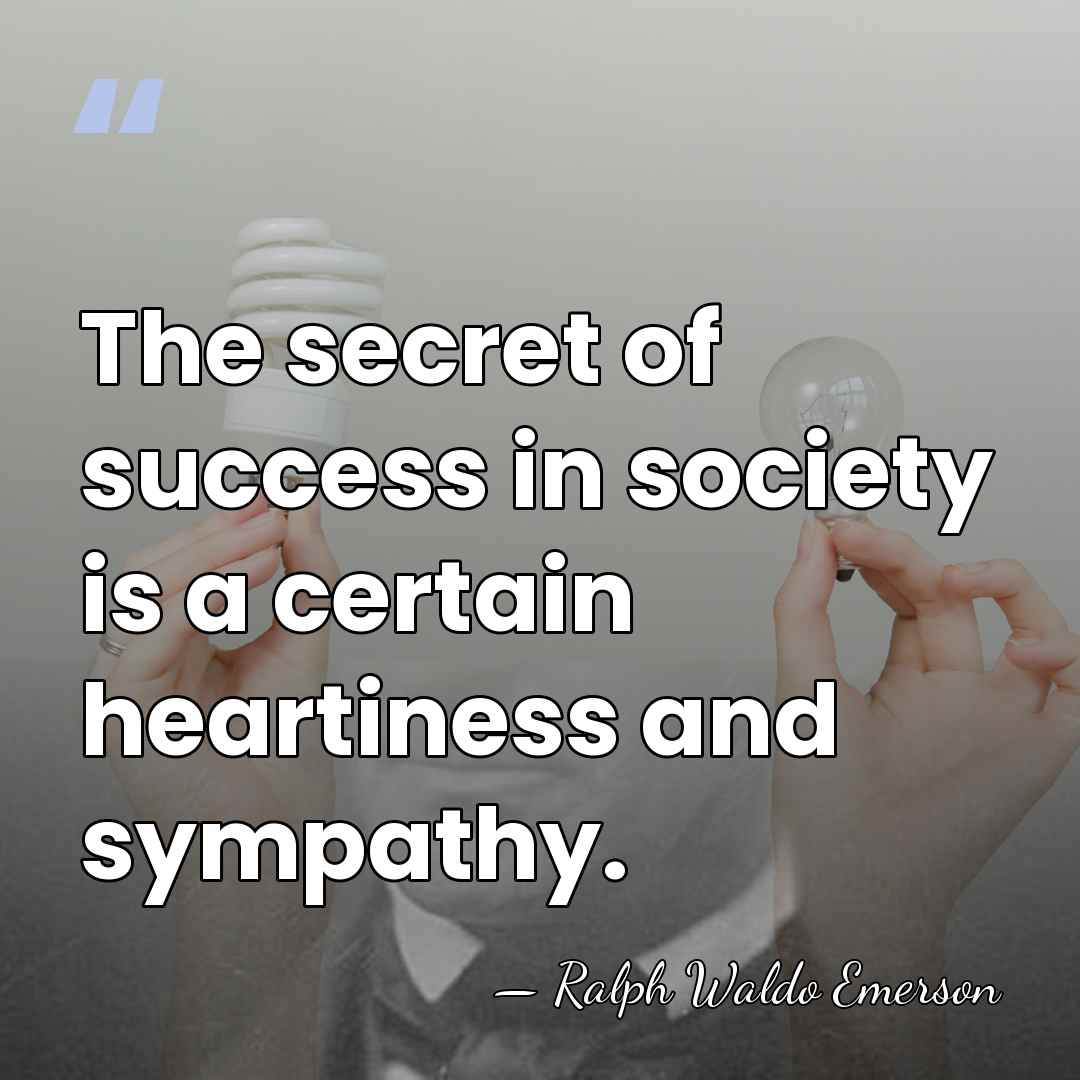 The secret of success in society is a certain heartiness and sympathy. - Ralph Waldo Emerson