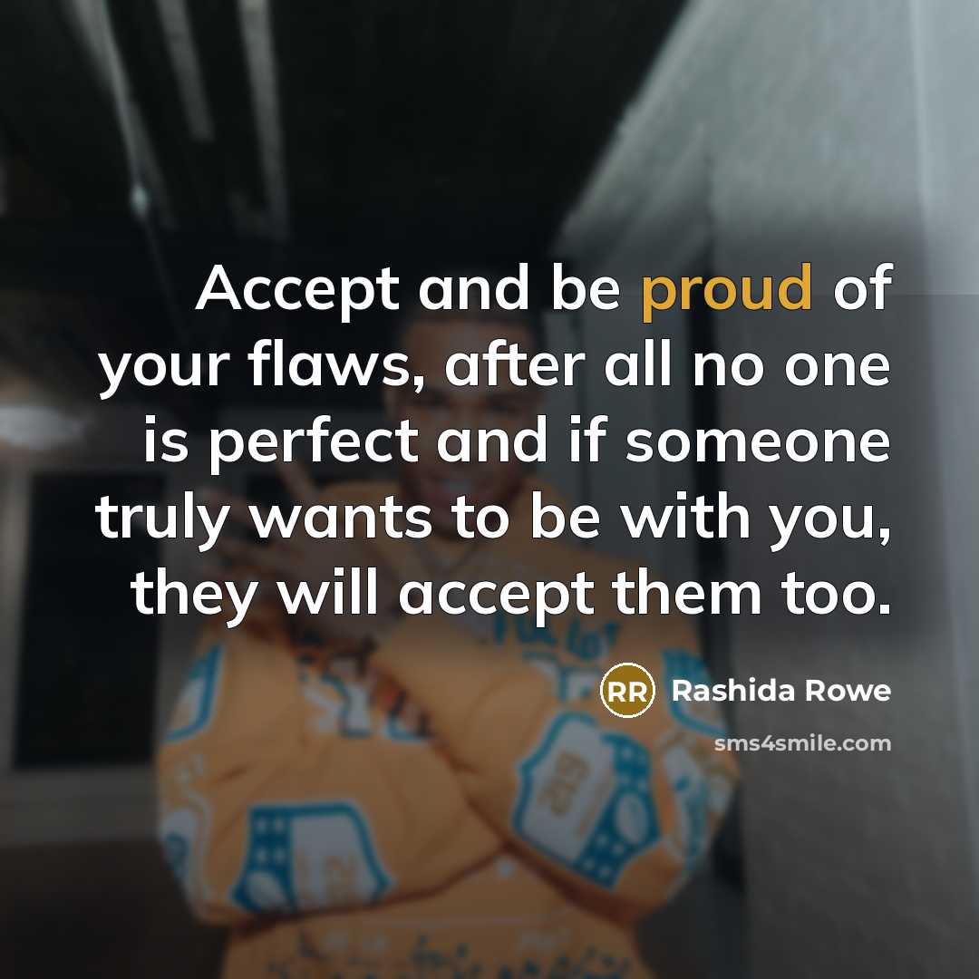 “Accept and be proud of your flaws, after all no one is perfect and if someone truly wants to be with you, they will accept them too.” quote by Rashida Rowe