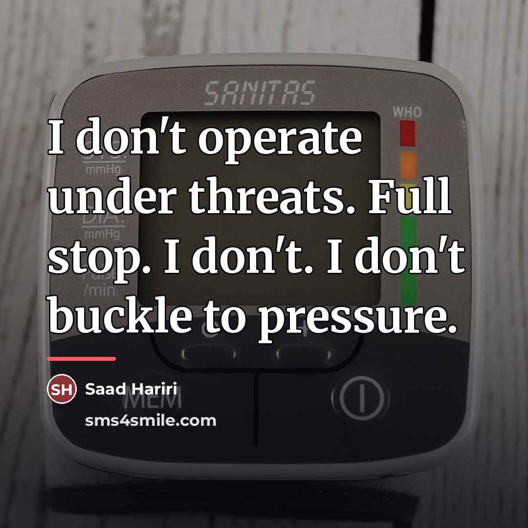 “I don't operate under threats. Full stop. I don't. I…” quote by Saad Hariri