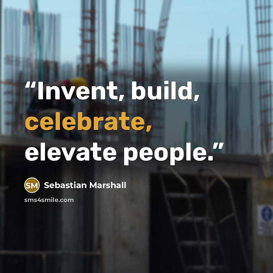 “Invent, build, celebrate, elevate people.” quote by Sebastian Marshall