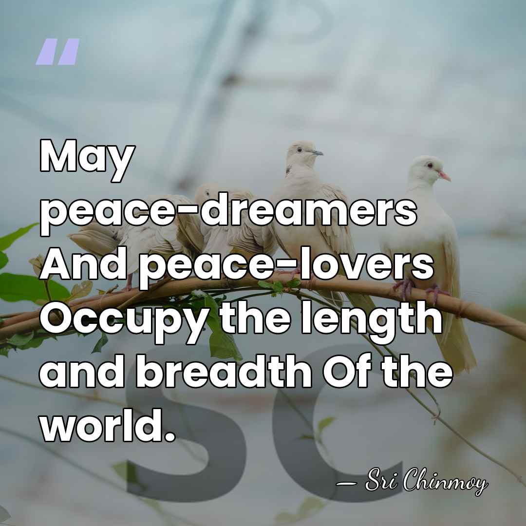 May peace-dreamers And peace-lovers Occupy the length and breadth Of the world. - Sri Chinmoy