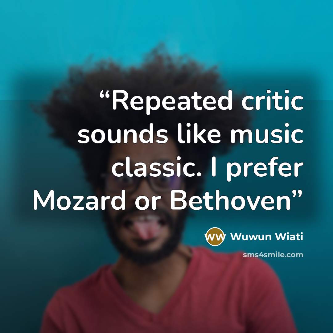 “Repeated critic sounds like music classic. I prefer Mozard or Bethoven” quote by Wuwun Wiati