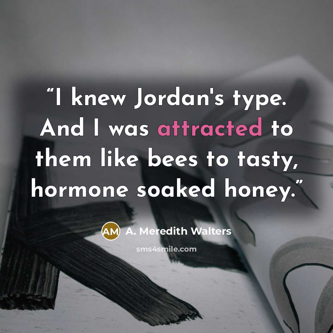 “I knew Jordan's type. And I was attracted to them like bees to tasty, hormone soaked honey.” quote by A. Meredith Walters