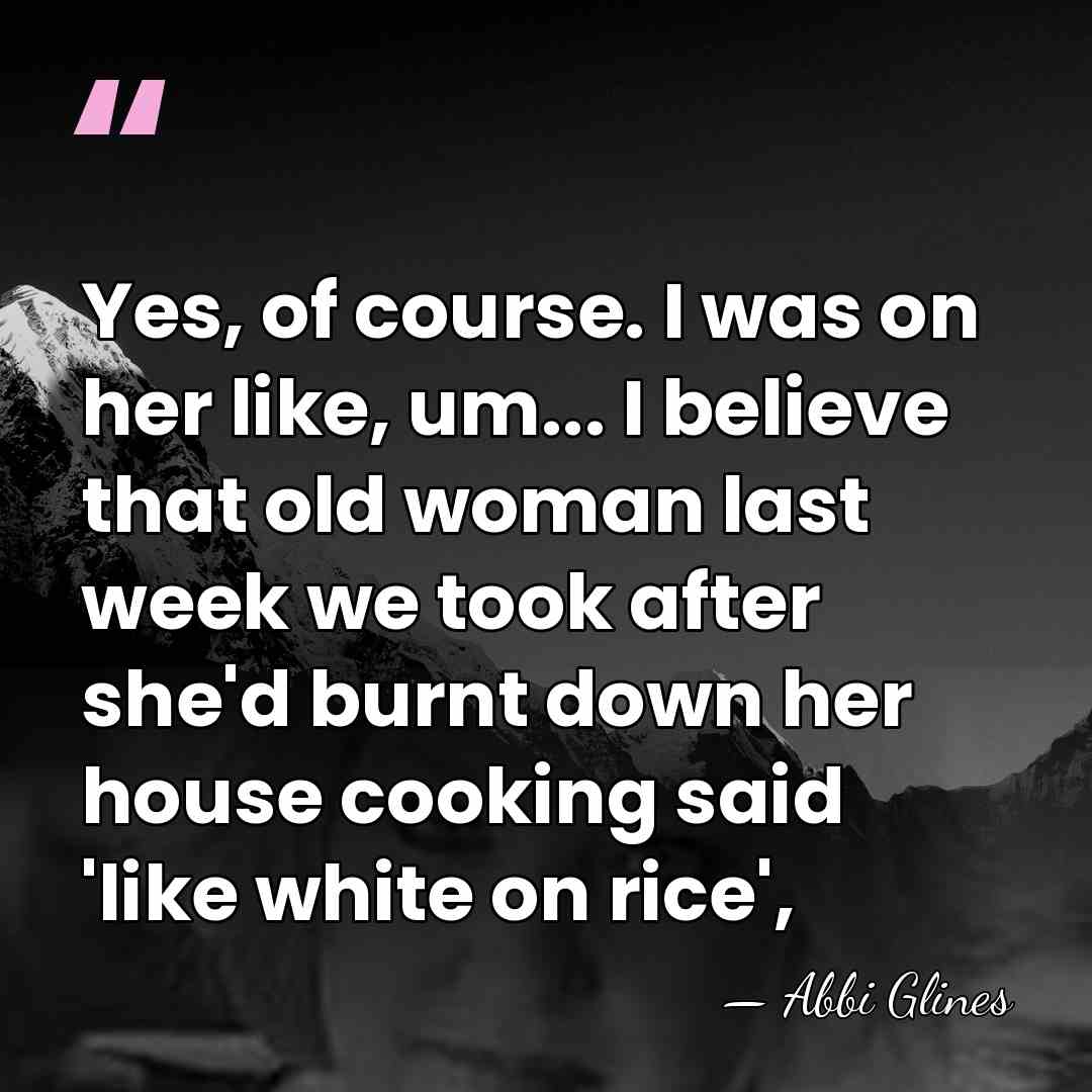 Yes, of course. I was on her like, um... I believe that&hellip; - Abbi Glines