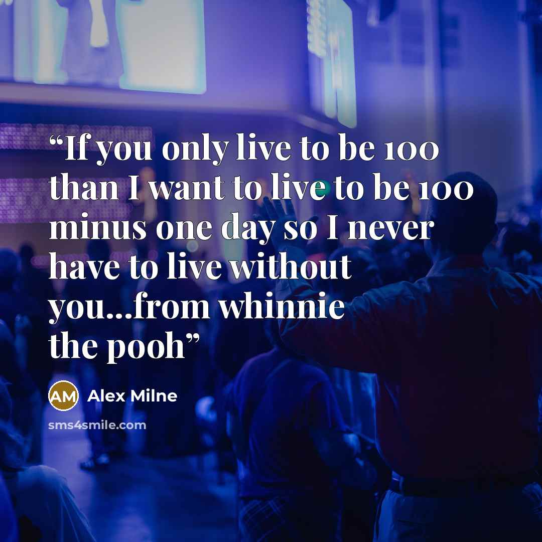“If you only live to be 100 than I want to live to be 100 minus one day so I never have to live without you...from whinnie the pooh” quote by Alex Milne