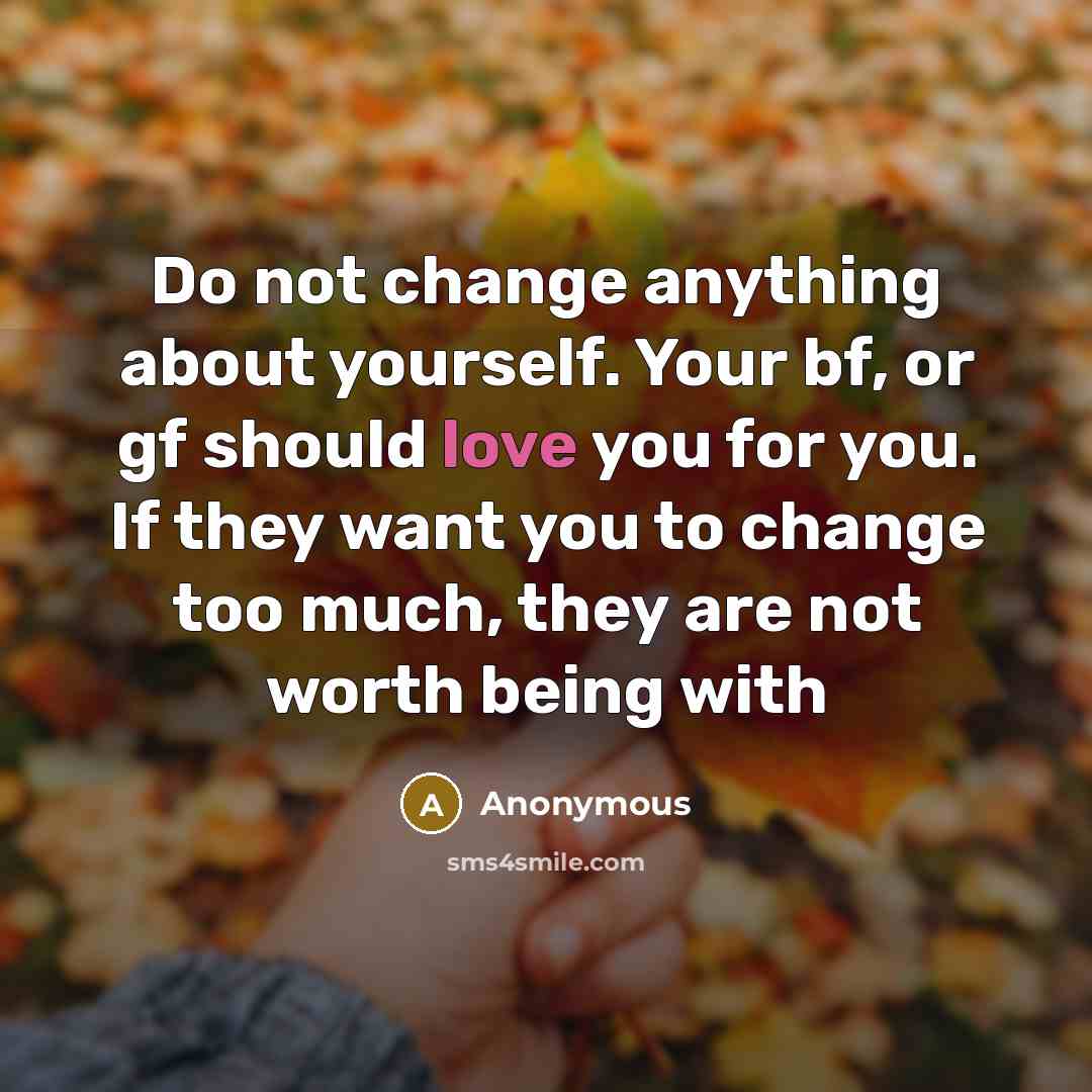 “Do not change anything about yourself. Your bf, or gf should love you for you. If they want you to change too much, they are not worth being with” quote by Anonymous