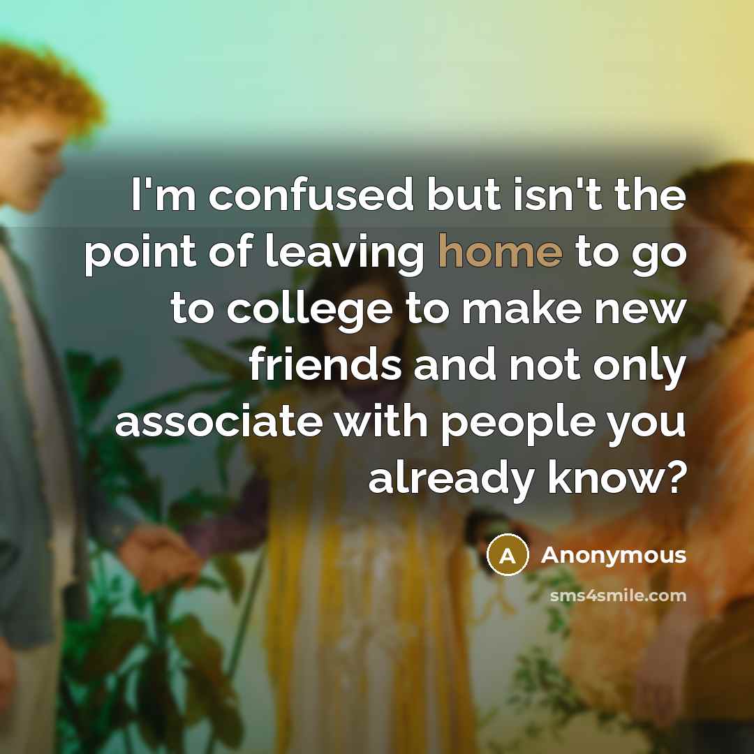 “I'm confused but isn't the point of leaving home to…” quote by Anonymous