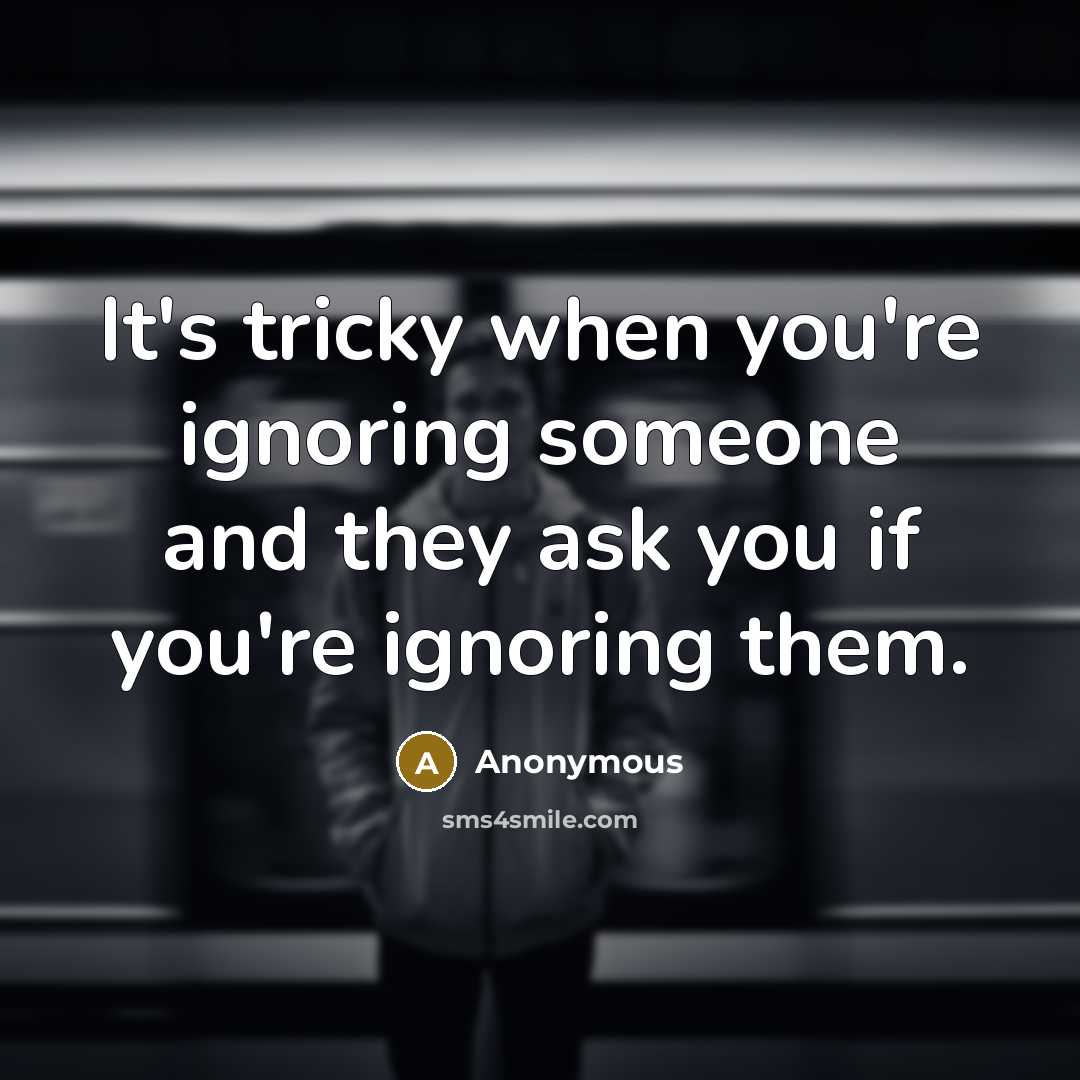 “It's tricky when you're ignoring someone and they ask you if you're ignoring them.” quote by Anonymous