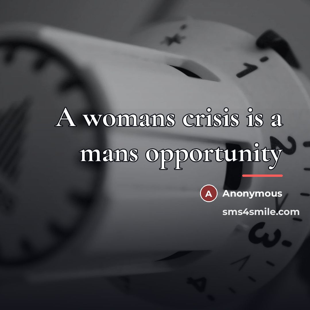 “A womans crisis is a mans opportunity…” quote by Anonymous