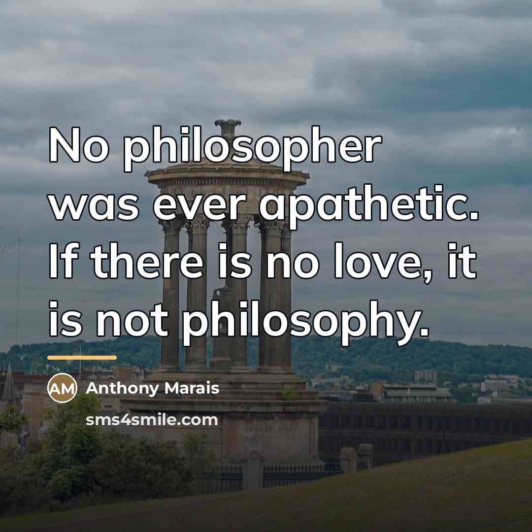 “No philosopher was ever apathetic. If there is no love,…” quote by Anthony Marais