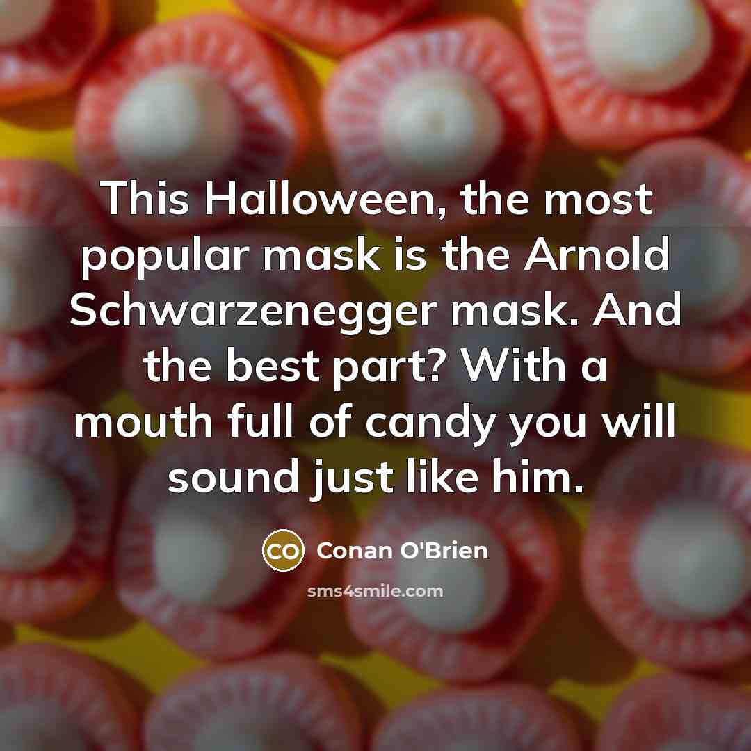“This Halloween, the most popular mask is the Arnold Schwarzenegger mask. And the best part? With a mouth full of candy you will sound just like him.” quote by Conan O'Brien