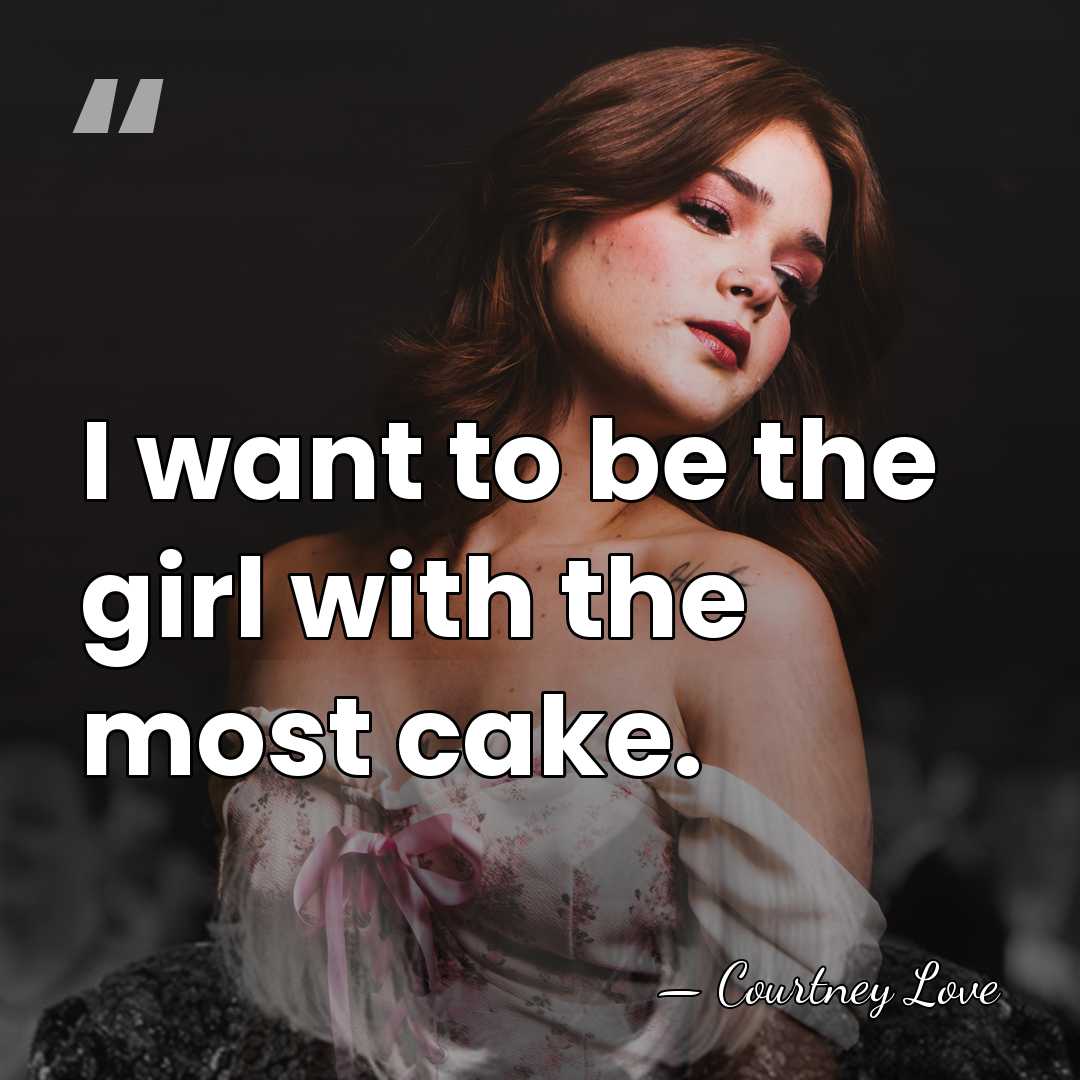 I want to be the girl with the most cake. - Courtney Love