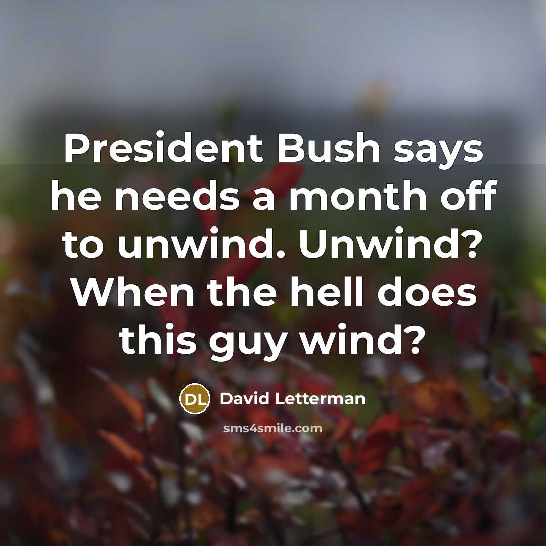 “President Bush says he needs a month off to unwind.…” quote by David Letterman