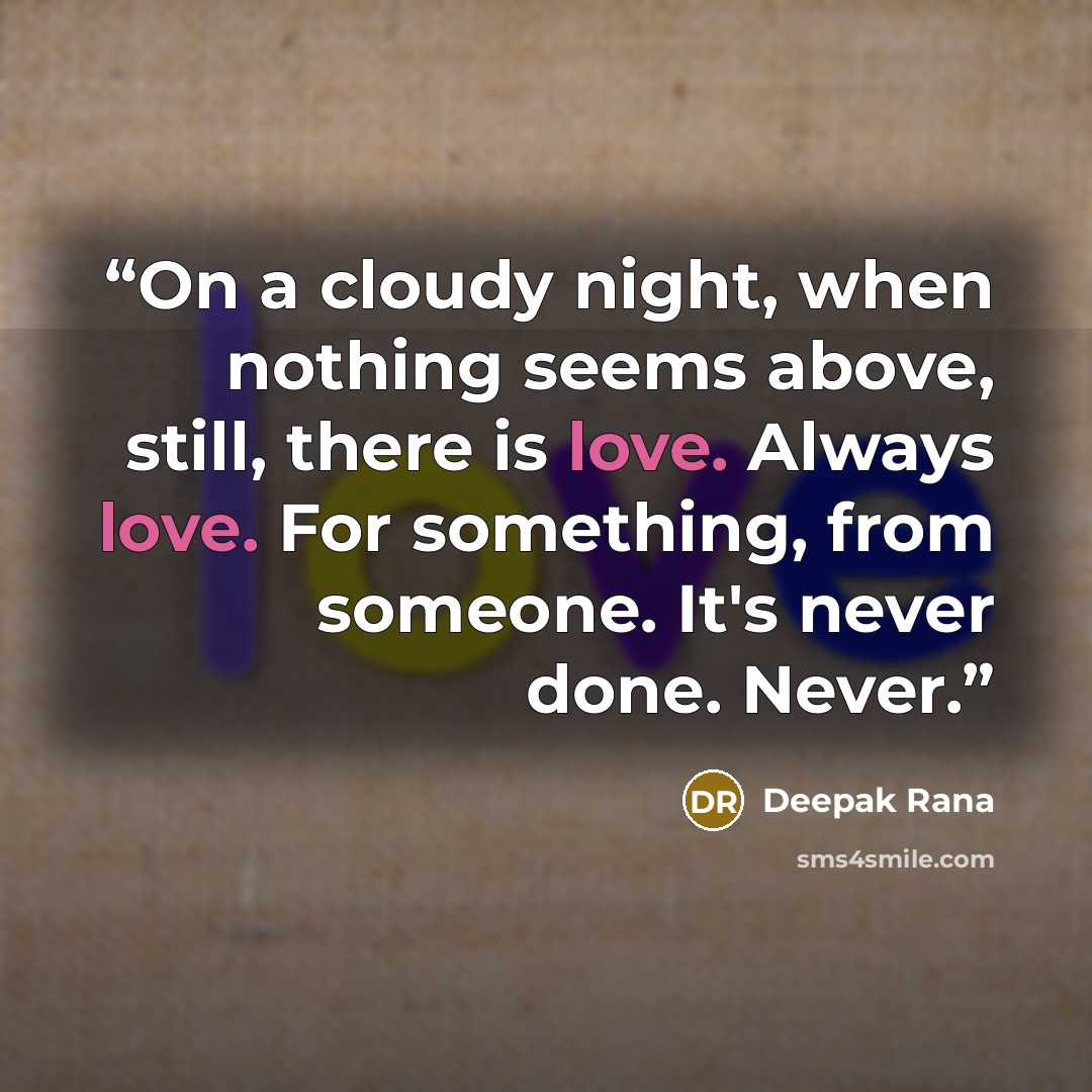 “On a cloudy night, when nothing seems above, still, there is love. Always love. For something, from someone. It's never done. Never.” quote by Deepak Rana