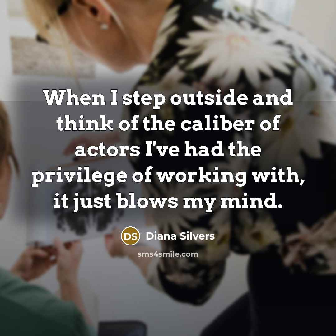 “When I step outside and think of the caliber of actors I've had the privilege of working with, it just blows my mind.” quote by Diana Silvers