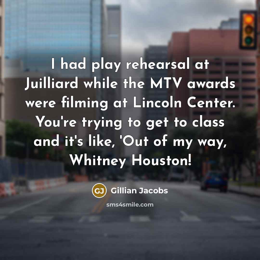 “I had play rehearsal at Juilliard while the MTV awards were filming at Lincoln Center. You're trying to get to class and it's like, 'Out of my way, Whitney Houston!” quote by Gillian Jacobs