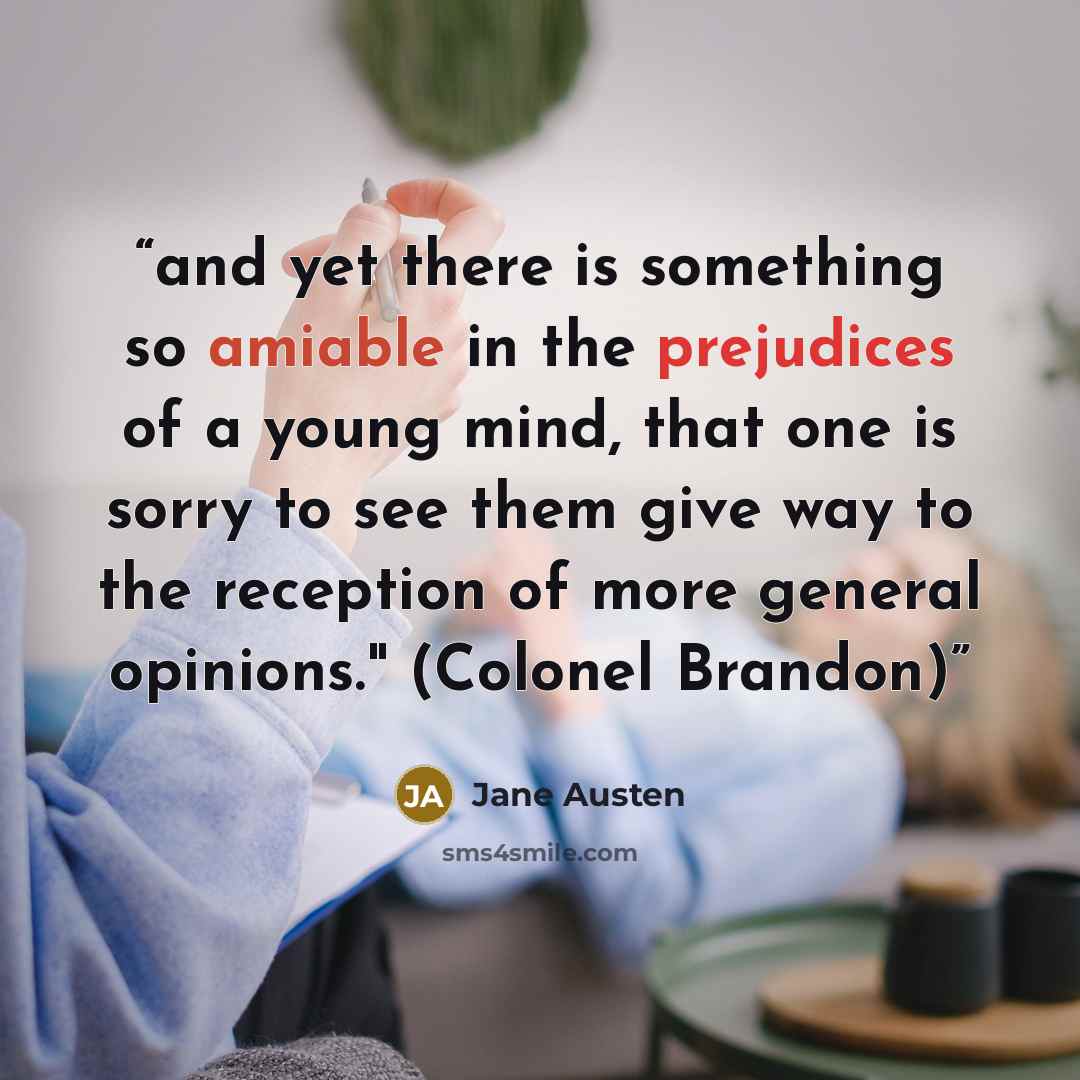 “and yet there is something so amiable in the prejudices of a young mind, that one is sorry to see them give way to the reception of more general opinions." (Colonel Brandon)” quote by Jane AUsten