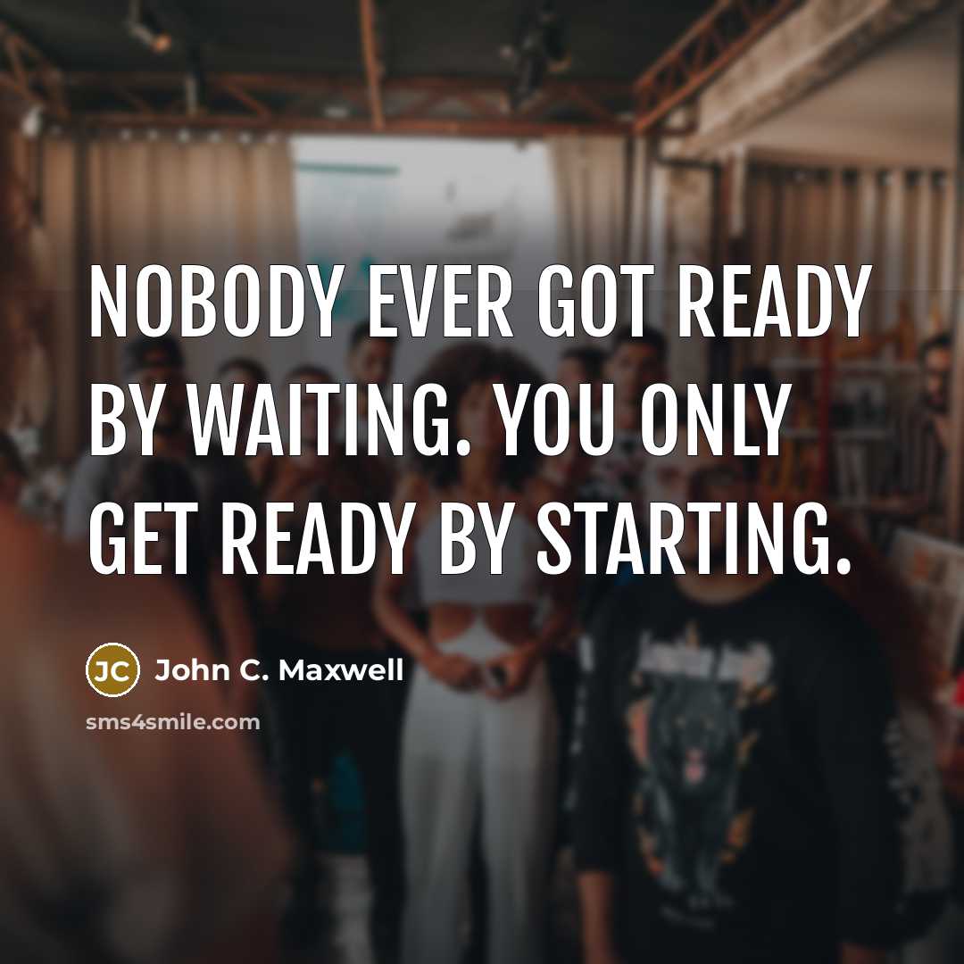 “Nobody ever got ready by waiting. You only get ready…” quote by John C. Maxwell