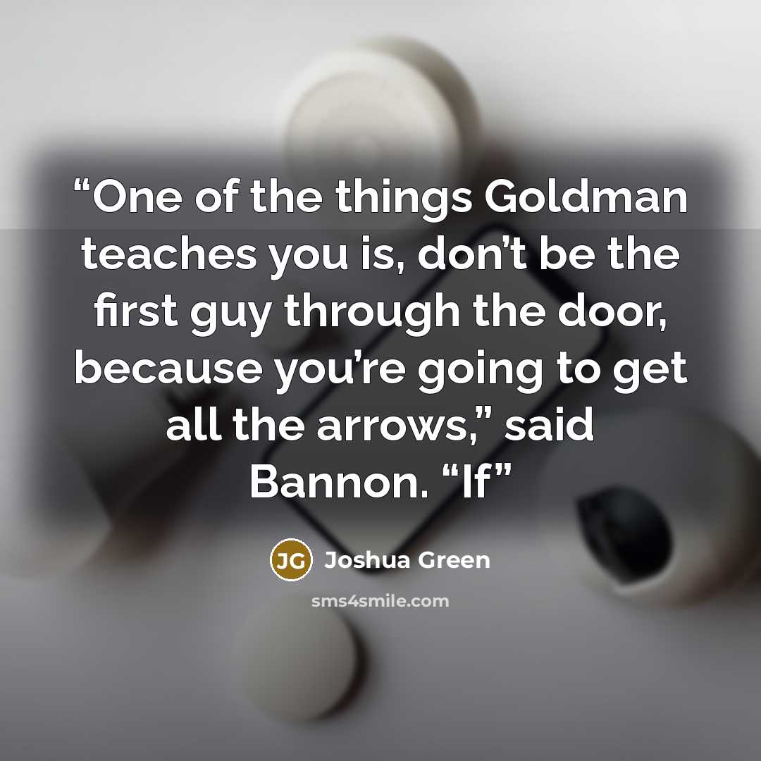 “One of the things Goldman teaches you is, don’t be the first guy through the door, because you’re going to get all the arrows,” said Bannon. “If” quote by Joshua Green