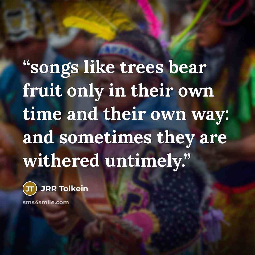 “songs like trees bear fruit only in their own time and their own way: and sometimes they are withered untimely.” quote by JRR Tolkein