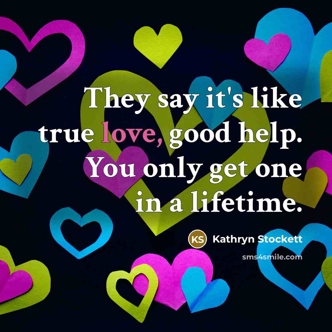“They say it's like true love, good help. You only…” quote by Kathryn Stockett