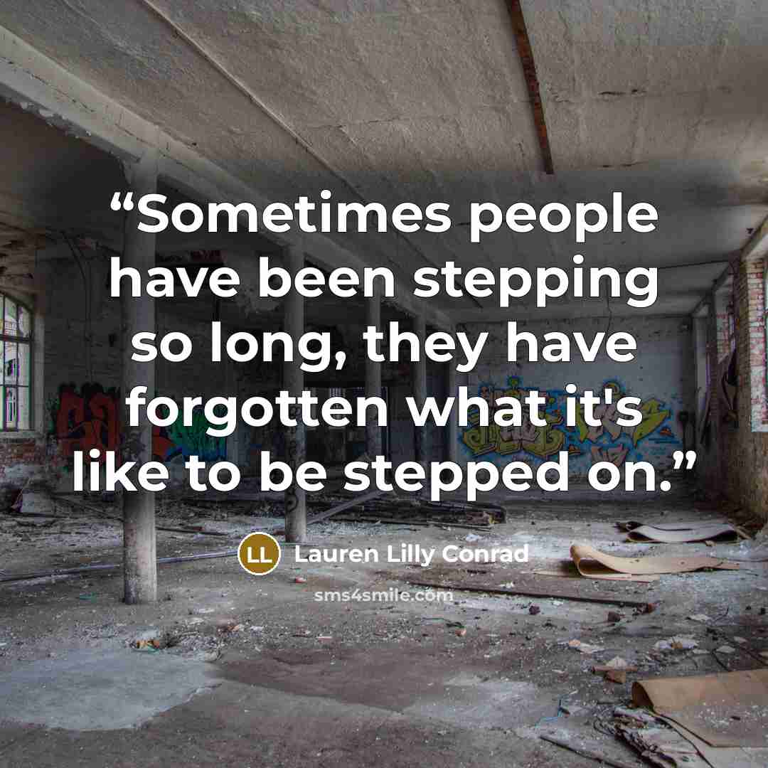 “Sometimes people have been stepping so long, they have forgotten what it's like to be stepped on.” quote by Lauren Lilly Conrad