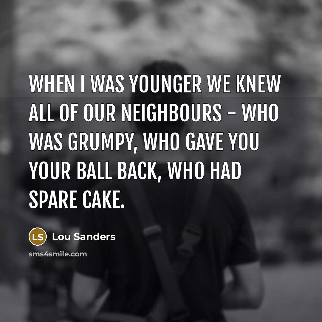 “When I was younger we knew all of our neighbours…” quote by Lou Sanders