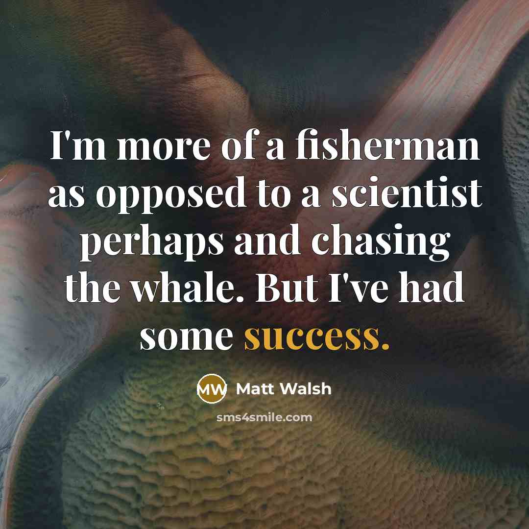 “I'm more of a fisherman as opposed to a scientist…” quote by Matt Walsh
