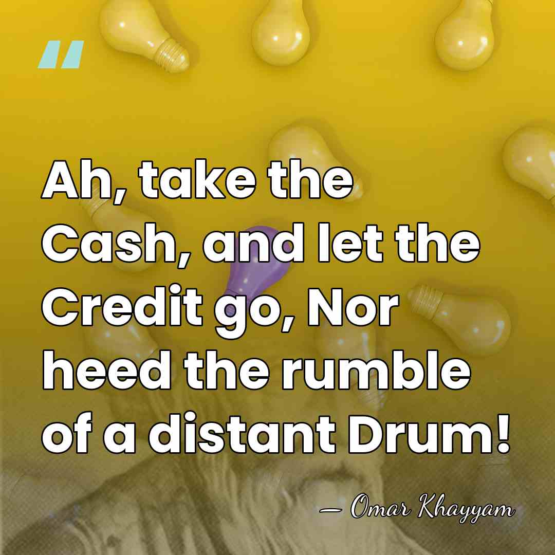 Ah, take the Cash, and let the Credit go, Nor heed the&hellip; - Omar Khayyam