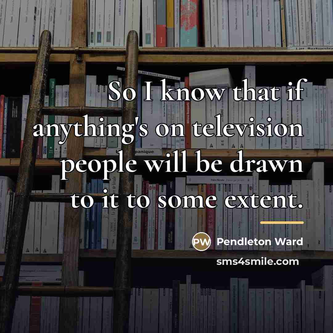 “So I know that if anything's on television people will…” quote by Pendleton Ward