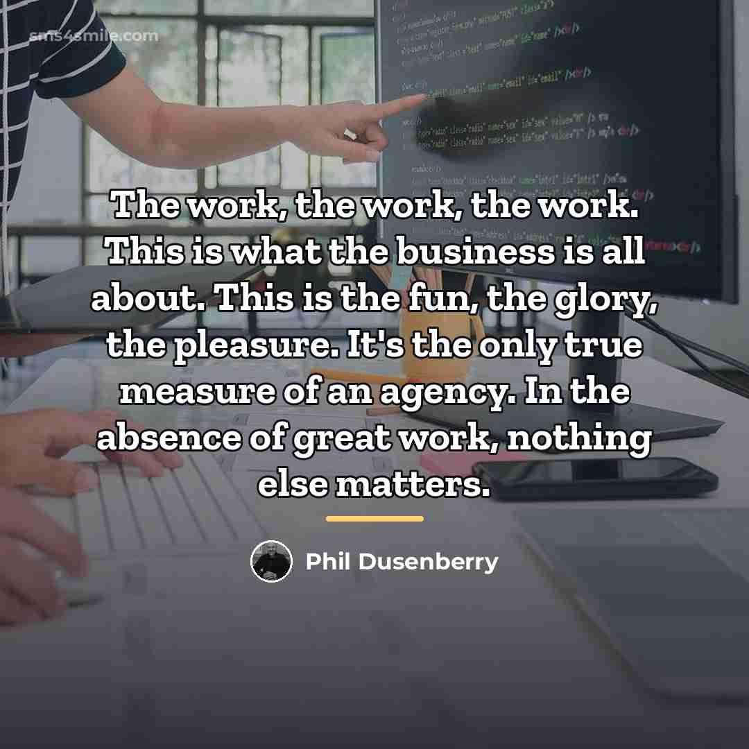 “The work, the work, the work. This is what the…” quote by Phil Dusenberry