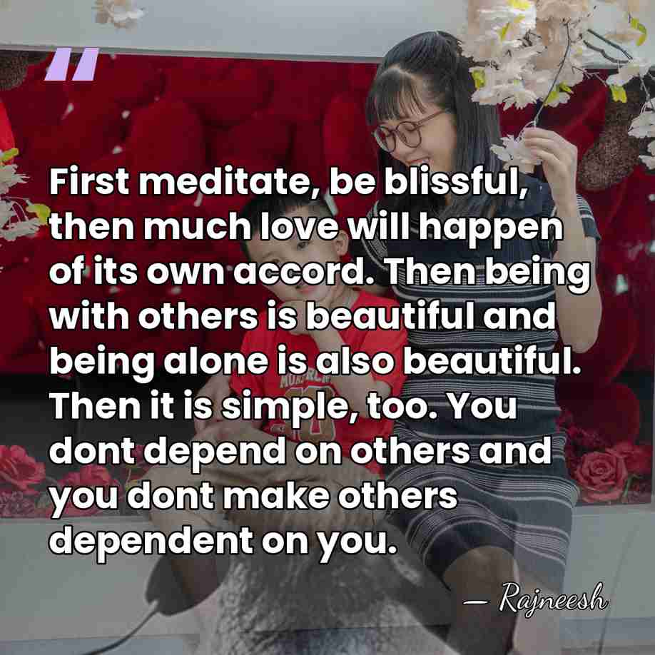 First meditate, be blissful, then much love will happen of its own&hellip; - Rajneesh