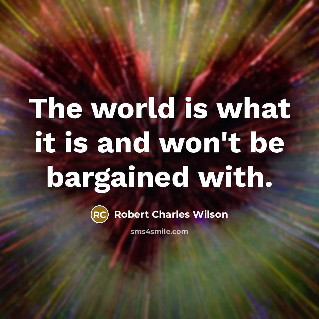 “The world is what it is and won't be bargained…” quote by Robert Charles Wilson