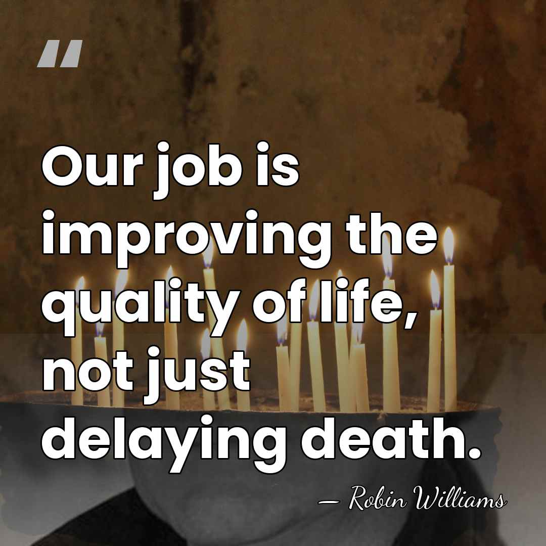 Our job is improving the quality of life, not just delaying death. - Robin Williams