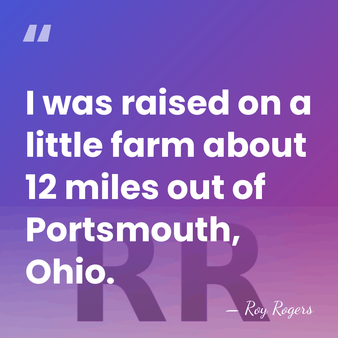 I was raised on a little farm about 12 miles out of&hellip; - Roy Rogers