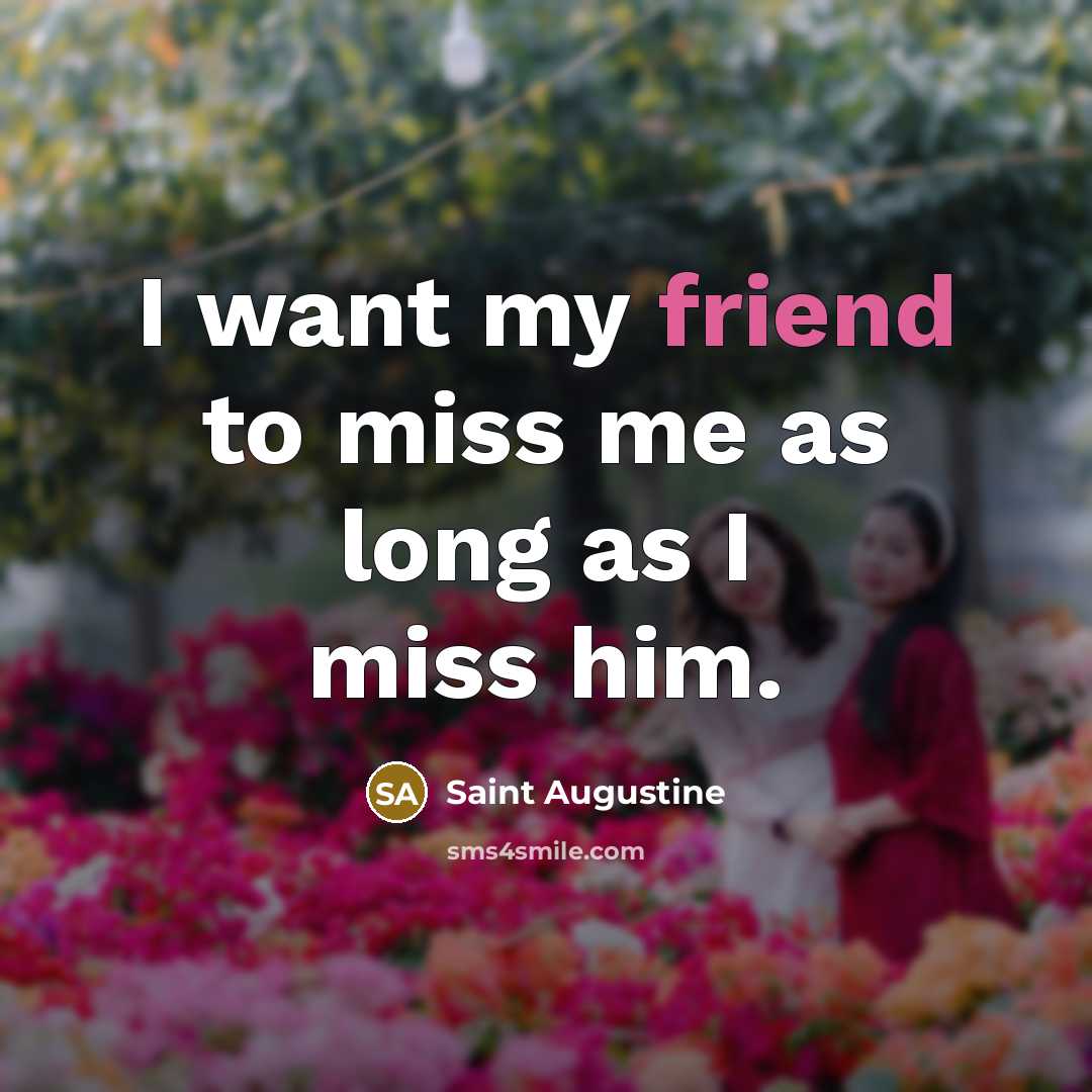 “I want my friend to miss me as long as I miss him.” quote by Saint Augustine