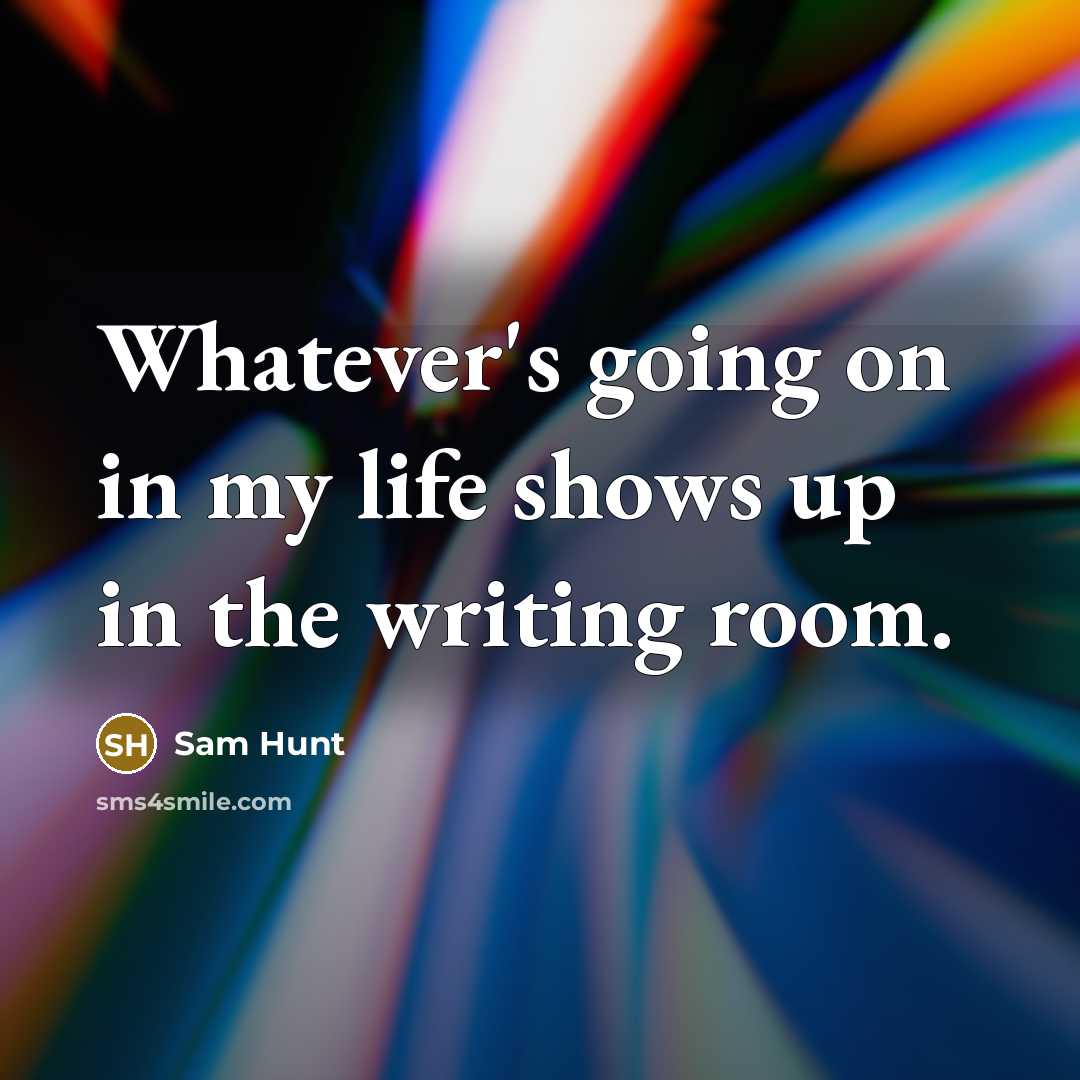 “Whatever's going on in my life shows up in the…” quote by Sam Hunt