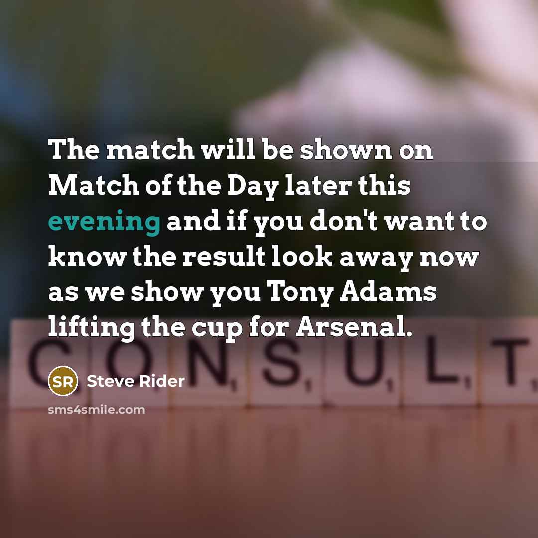 “The match will be shown on Match of the Day later this evening and if you don't want to know the result look away now as we show you Tony Adams lifting the cup for Arsenal.” quote by Steve Rider