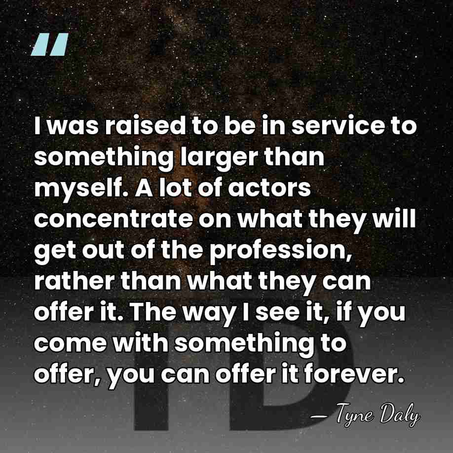 I was raised to be in service to something larger than myself.&hellip; - Tyne Daly