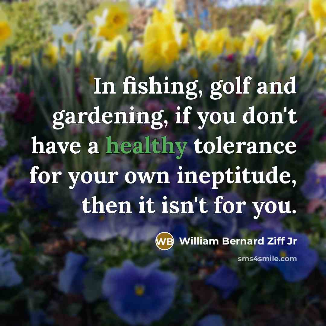 “In fishing, golf and gardening, if you don't have a healthy tolerance for your own ineptitude, then it isn't for you.” quote by William Bernard Ziff Jr
