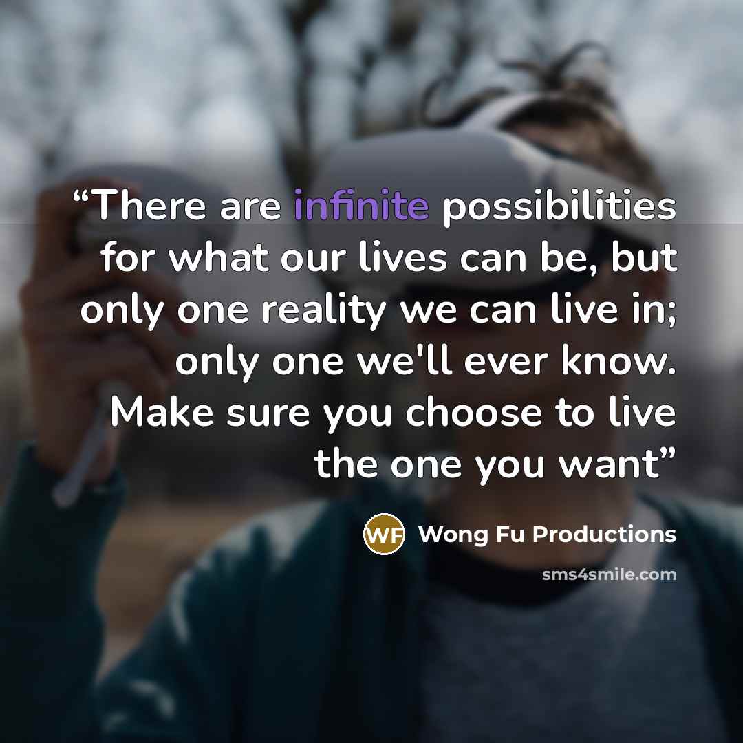 “There are infinite possibilities for what our lives can be, but only one reality we can live in; only one we'll ever know. Make sure you choose to live the one you want” quote by Wong Fu Productions