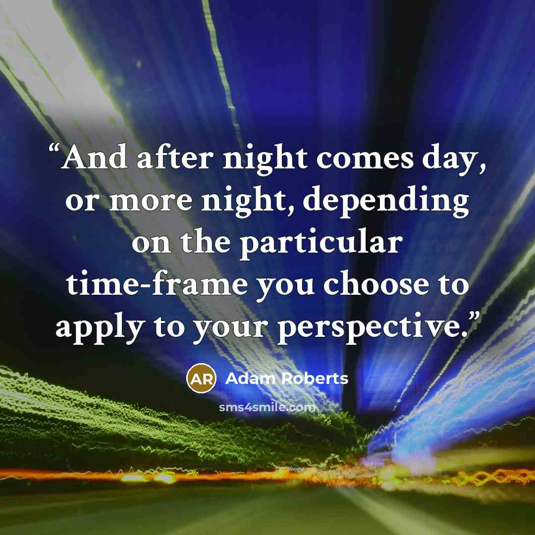 “And after night comes day, or more night, depending on the particular time-frame you choose to apply to your perspective.” quote by Adam Roberts