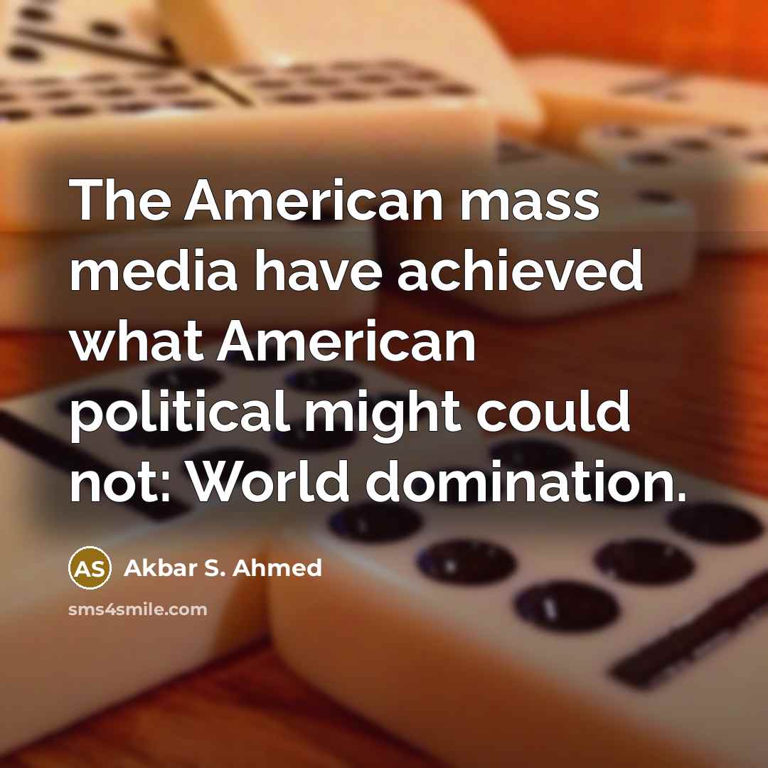 “The American mass media have achieved what American political might…” quote by Akbar S. Ahmed