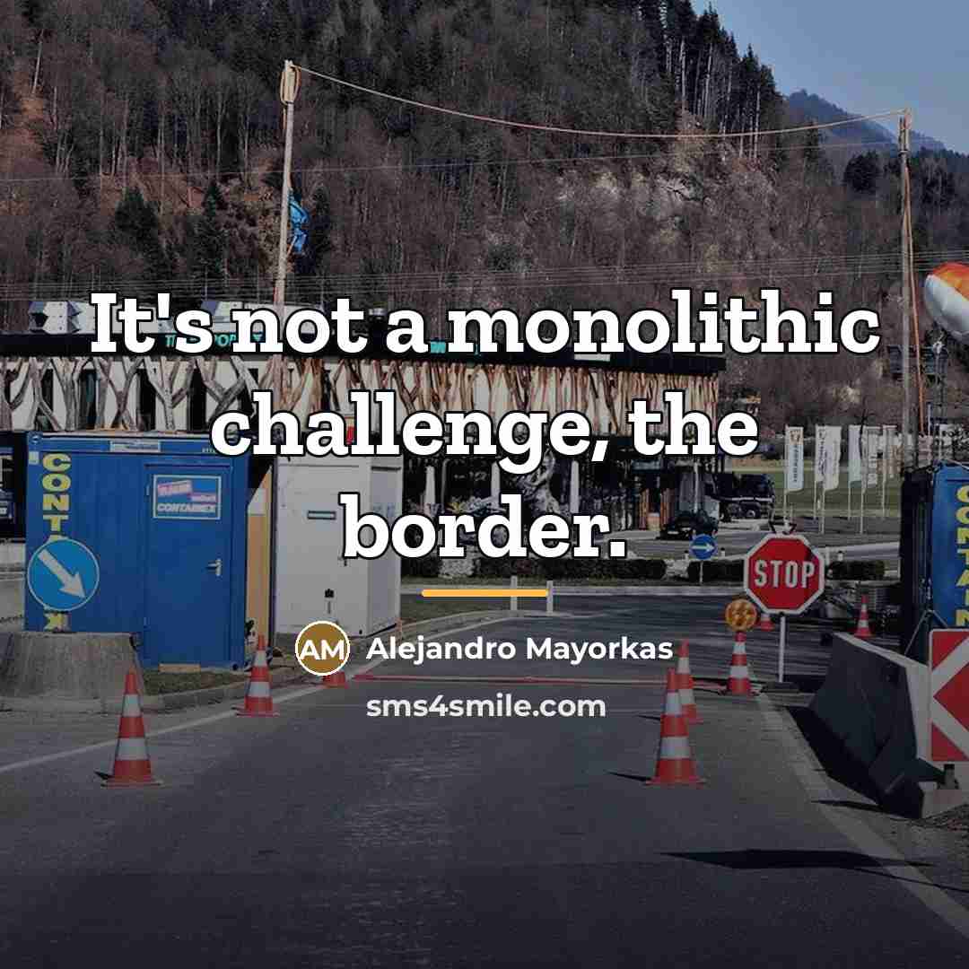 “It's not a monolithic challenge, the border.…” quote by Alejandro Mayorkas