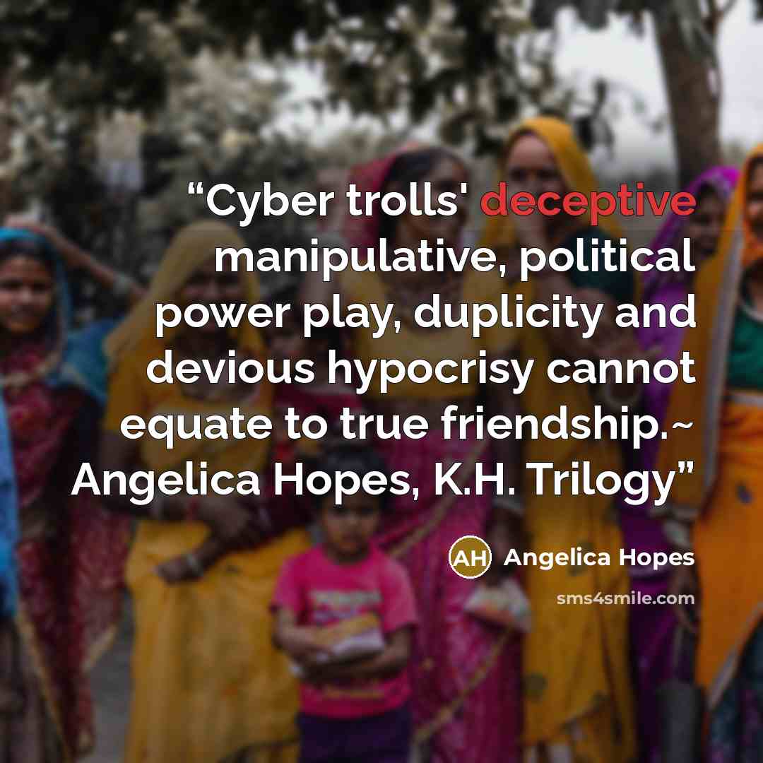 “Cyber trolls' deceptive manipulative, political power play, duplicity and devious hypocrisy cannot equate to true friendship.~ Angelica Hopes, K.H. Trilogy” quote by Angelica Hopes